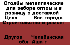 Столбы металлические для забора оптом и в розницу с доставкой › Цена ­ 210 - Все города Строительство и ремонт » Другое   . Челябинская обл.,Аша г.